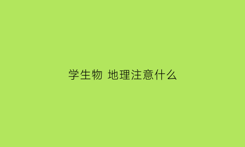 学生物地理注意什么(学生物地理有什么用)